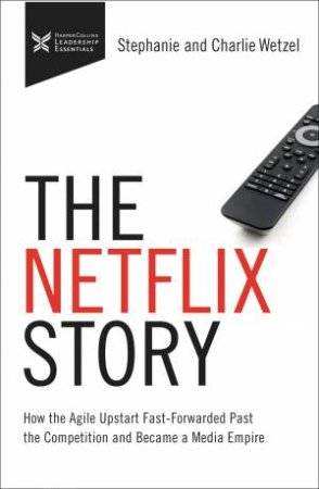The Netflix Story: How The Agile Upstart Fast-Forwarded Past The Competition And Became A Media Empire by Charlie Wetzel & Stephanie Wetzel