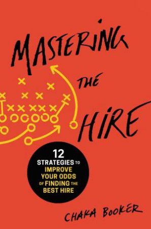 Mastering The Hire: 12 Strategies To Improve Your Odds Of Finding The Best Hire by Chaka Booker