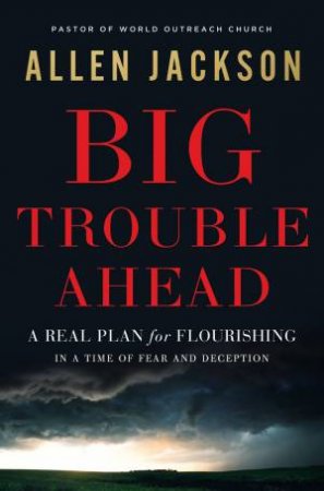 Big Trouble Ahead: A Real Plan For Flourishing In A Time Of Fear And Deception by Allen Jackson
