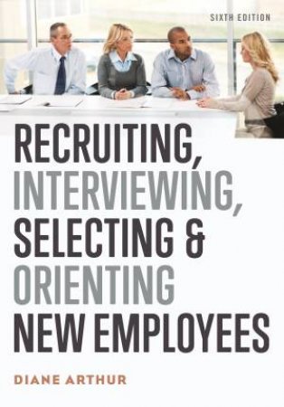Recruiting, Interviewing, Selecting, And Orienting New Employees [Sixth Edition] by Diane Arthur