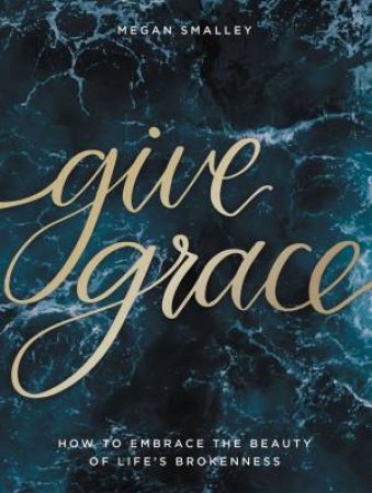 Give Grace: How to Embrace the Beauty of Life's Brokenness by Megan Smalley