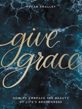 Give Grace How to Embrace the Beauty of Lifes Brokenness