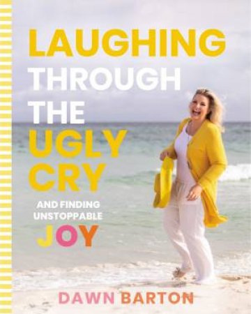 Laughing Through The Ugly Cry: ... And Finding Unstoppable Joy by Dawn Barton