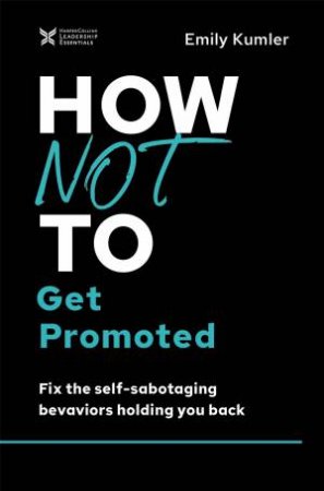 How Not To Get Promoted: Fix The Self-Sabotaging Behaviors Holding You Back by Emily Kumler