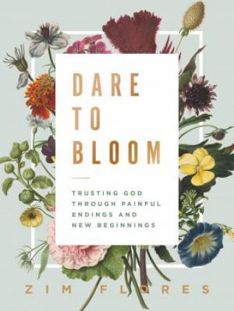 Dare To Bloom: Trusting God Through Painful Endings And New Beginnings by Zim Flores