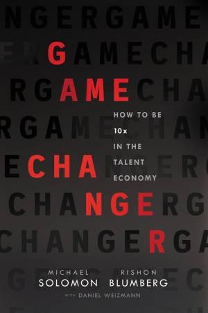Game Changer: How To Be 10x In The Talent Economy by Rishon Blumberg & Michael Solomon & Daniel Weizmann
