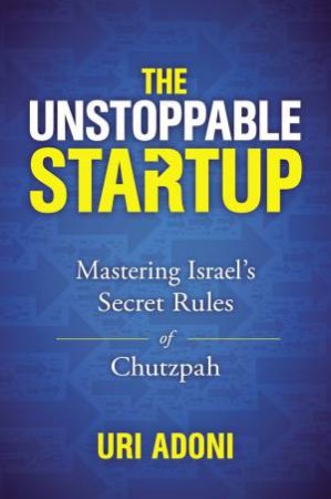 The Unstoppable Startup: Mastering Israel's Secret Rules Of Chutzpah by Uri Adoni