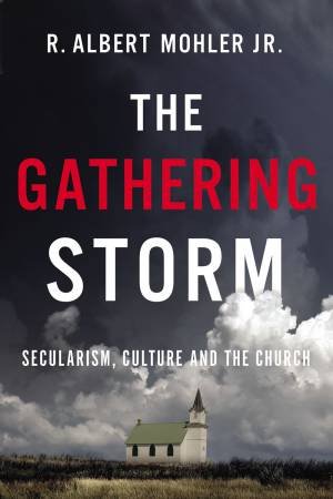 The Gathering Storm: Secularism, Culture, and the Church by Jr., R. Albert Mohler