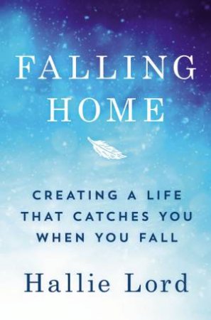 Falling Home: Creating A Life That Catches You When You Fall by Hallie Lord