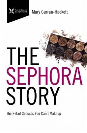 The Sephora Story: The Retail Success You Can't Make Up by Mary Curran Hackett