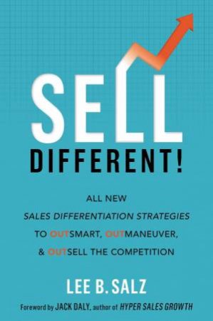 Sell Different!: All New Sales Differentiation Strategies To Outsmart, Outmaneuver, And Outsell The Competition by Lee B Salz