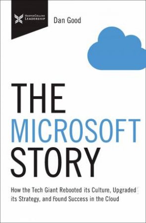 The Microsoft Story: How The Tech Giant Rebooted Its Culture, Upgraded Its Strategy, And Found Success In The Cloud by Dan Good