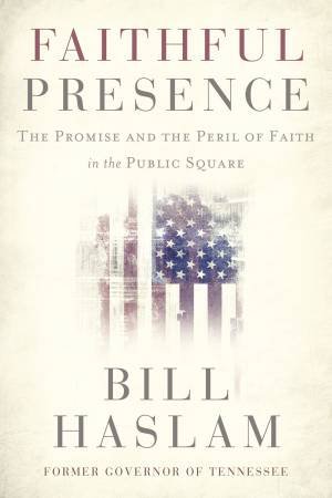 Faithful Presence: The Promise And The Peril Of Faith In The Public Square by Bill Haslam