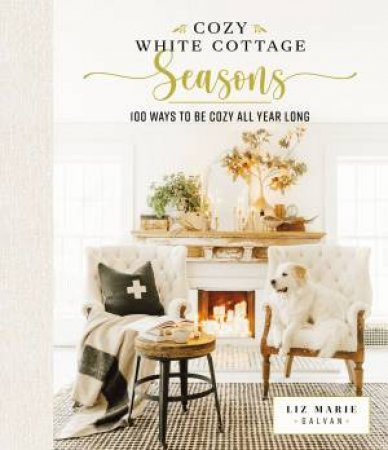 Cozy White Cottage Seasons: 100 Ways To Be Cozy All Year Long by Liz Marie Galvan