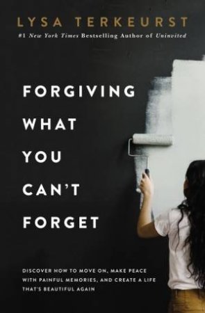 Forgiving What You Can't Forget: Discover How To Move On, Make Peace With Painful Memories, And Create A Life That's Beautiful Again