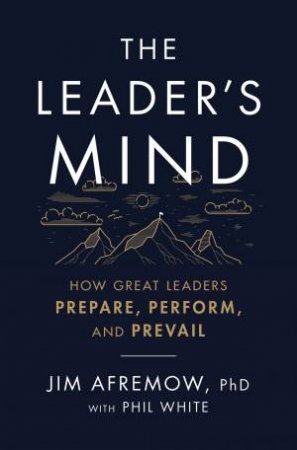 The Leader's Mind: How Great Leaders Prepare, Perform, And Prevail by Jim Afremow & Phil White