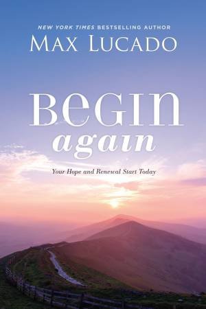 Begin Again: Your Hope And Renewal Start Today by Max Lucado