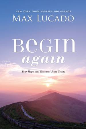 Begin Again: Your Hope and Renewal Start Today by Max Lucado