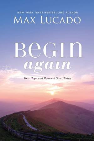 Begin Again: Your Hope And Renewal Start Today by Max Lucado