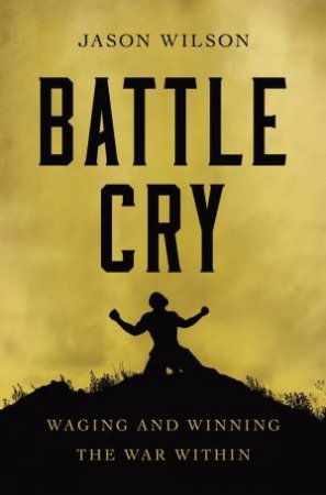 Battle Cry: Waging And Winning The War Within by Jason Wilson