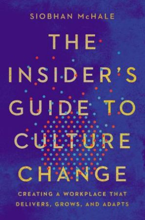 Insiders Guide To Culture Change: Creating A Workplace That Delivers, Grows, And Adapts by Siobhan McHale