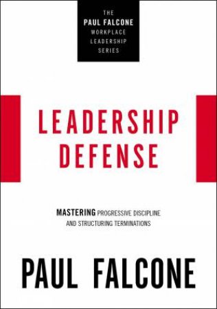 Leadership Defense: Mastering Progressive Discipline And Structuring Terminations by Paul Falcone
