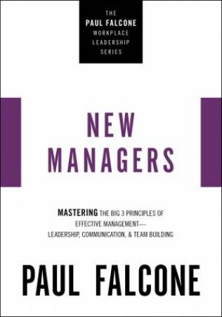 The New Managers: Mastering The Big 3 Principles Of Effective Management- Leadership, Communication, and Team Building by Paul Falcone