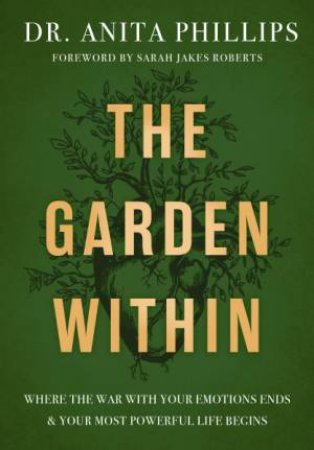 The Garden Within: Where The War With Your Emotions Ends And Your Most Powerful Life Begins by Anita Phillips