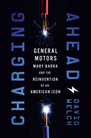 Charging Ahead: GM, Mary Barra, And The Reinvention Of An American Icon by David Welch