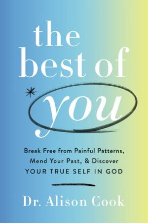 The Best Of You: Break Free From Painful Patterns, Mend Your Past, And Discover Your True Self In God by Alison Cook PhD