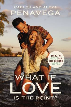 What If Love Is The Point?: Living For Jesus In A Self-Consumed World by Alexa PenaVega & Carlos PenaVega