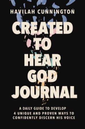 Created To Hear God Journal: A Daily Guide to Develop 4 Unique and Proven Ways to Confidently Discern His Voice by Havilah Cunnington