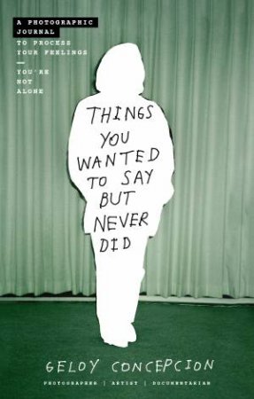 Things You Wanted To Say But Never Did: A Photographic Journal to Process Your Feelings by Geloy Concepcion