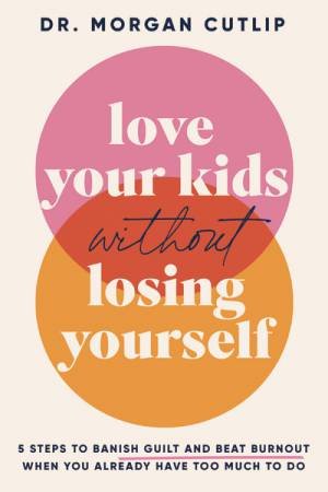Love Your Kids Without Losing Yourself: 5 Steps to Banish Guilt and BeatBurnout When You Already Have Too Much to Do by Morgan Cutlip