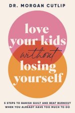 Love Your Kids Without Losing Yourself 5 Steps to Banish Guilt and BeatBurnout When You Already Have Too Much to Do