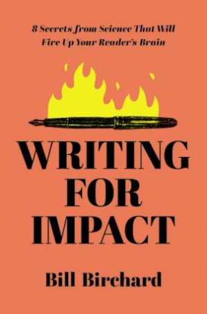 Writing For Impact: 8 Secrets From Science That Will Fire Up Your Readers' Brains by Bill Birchard