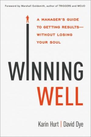 Winning Well: A Manager's Guide To Getting Results - Without Losing Your Soul by David Dye & Karin Hurt
