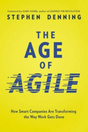The Age Of Agile: How Smart Companies Are Transforming The Way Work Gets Done by Stephen Denning