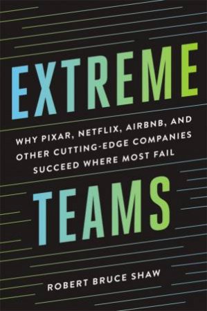 Extreme Teams: Why Pixar, Netflix, Airbnb, And Other Cutting-Edge Companies Succeed Where Most Fail by Robert Bruce Shaw