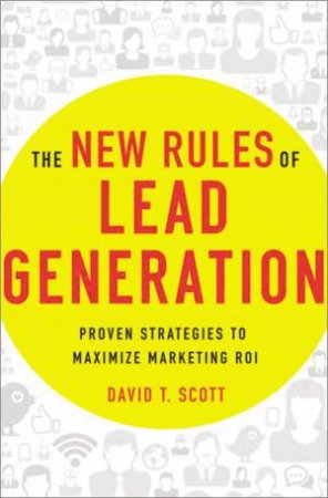 The New Rules Of Lead Generation: Proven Strategies To Maximize Marketing ROI by David Scott