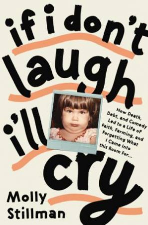 If I Don't Laugh, I'll Cry : How Death, Debt, and Comedy Led to a Life of Faith, Farming, and Forgetting What I Came into This Room For by Molly Stillman