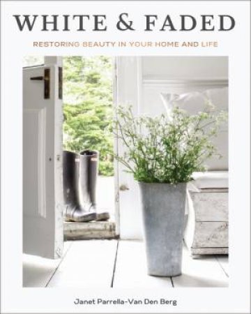 White And Faded: Restoring Beauty In Your Home And Life by Janet Parrella-Van Den Berg