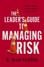 The Leaders Guide To Managing Risk A Proven Method To Build ResilienceAnd Reliability