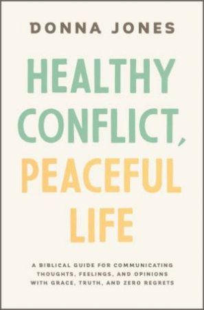 Healthy Conflict peaceful Life: A Biblical Guide For Communicating Thoughts, Feelings, And Opinions With Grace, Truth, And Zero Regret by Donna Jones