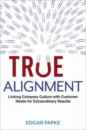 True Alignment : Linking Company Culture with Customer Needs for Extraordinary Results by Edgar Papke
