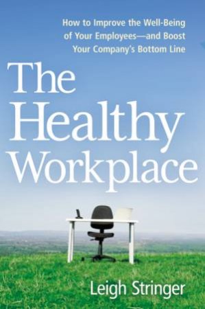 The Healthy Workplace: How to Improve the Well-Being of Your Employees and Boost Your Company's Bottom Line by Leigh Stringer
