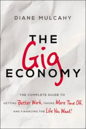 The Gig Economy : The Complete Guide to Getting Better Work, Taking MoreTime Off, and Financing the Life You Want by Diane Mulcahy