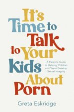 Its Time to Talk to Your Kids About Porn A Parents Guide to Helping Children and Teens Develop Sexual Integrity