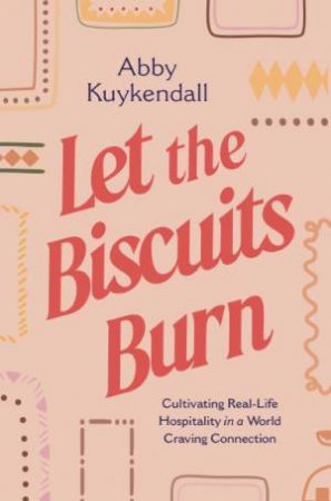 Let the Biscuits Burn: Cultivating Real Life Hospitality in a World Craving Connection by Abby Kuykendall