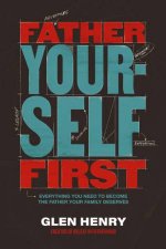 Father Yourself First Everything You Need to Become the Father Your Family Deserves